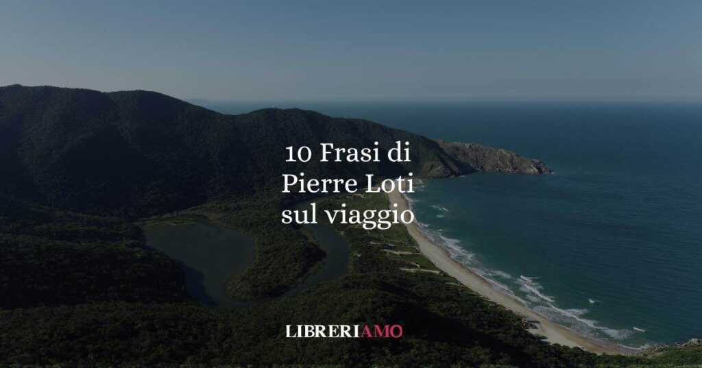 10 frasi di Pierre Loti che ci insegnano a guardare il mondo con l’anima del viaggiatore