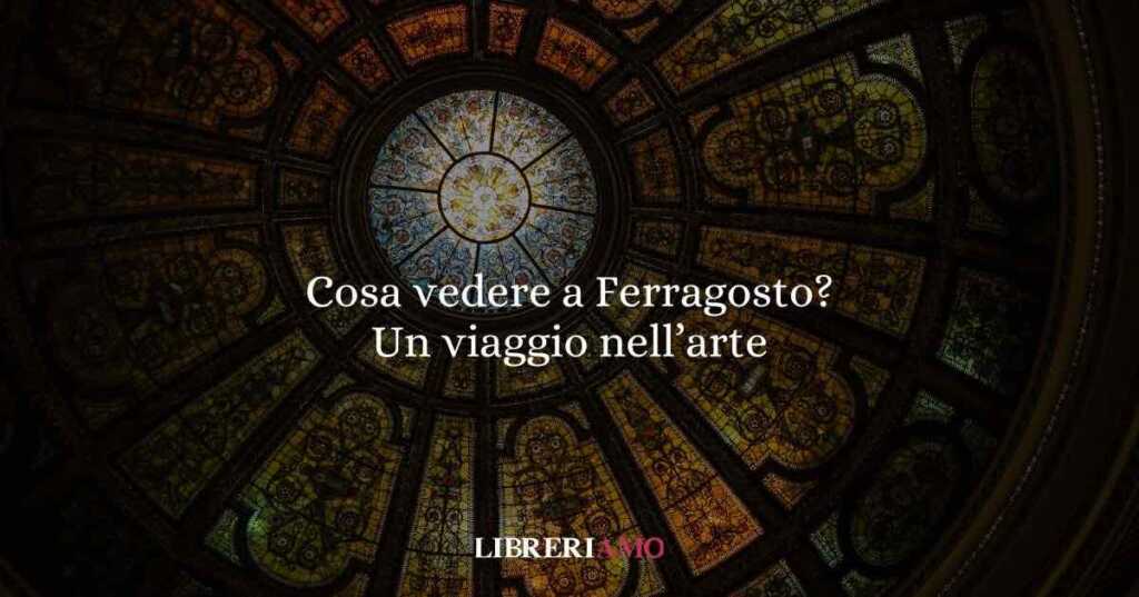 Cosa vedere a ferragosto? Un viaggio nell’arte