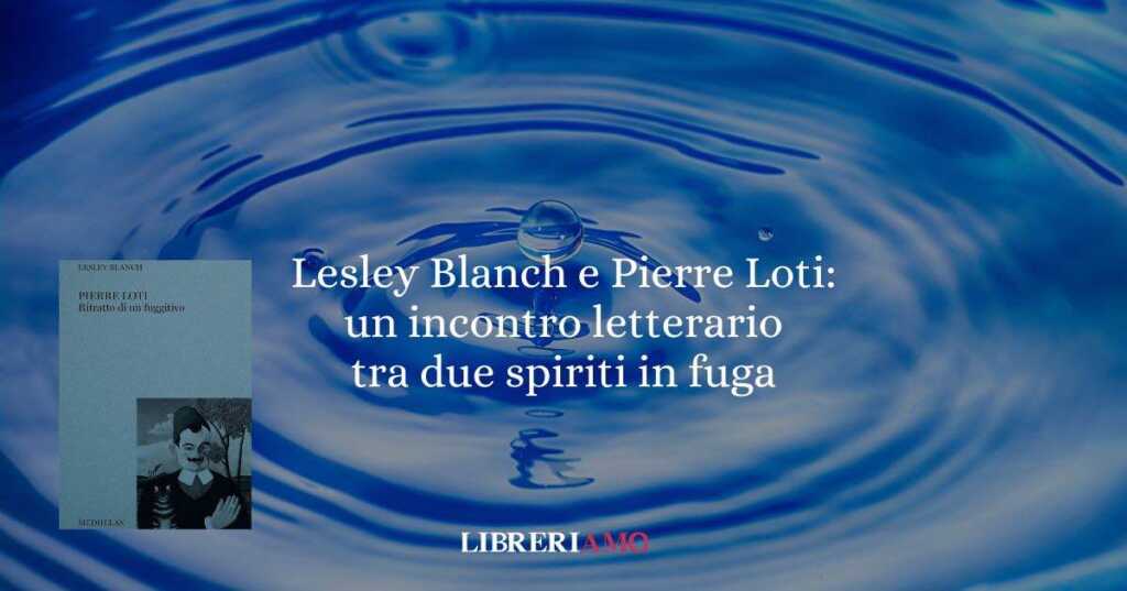 Lesley Blanch e Pierre Loti: un incontro letterario tra due spiriti in fuga