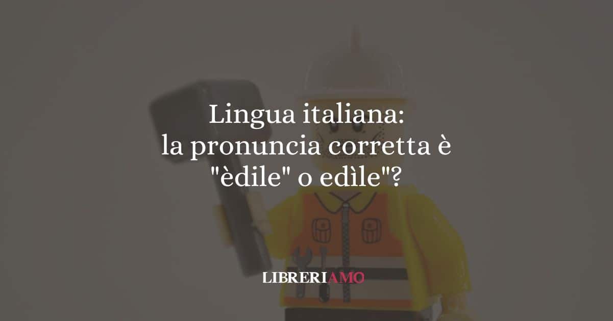 Lingua italiana la pronuncia corretta è èdile o edìle