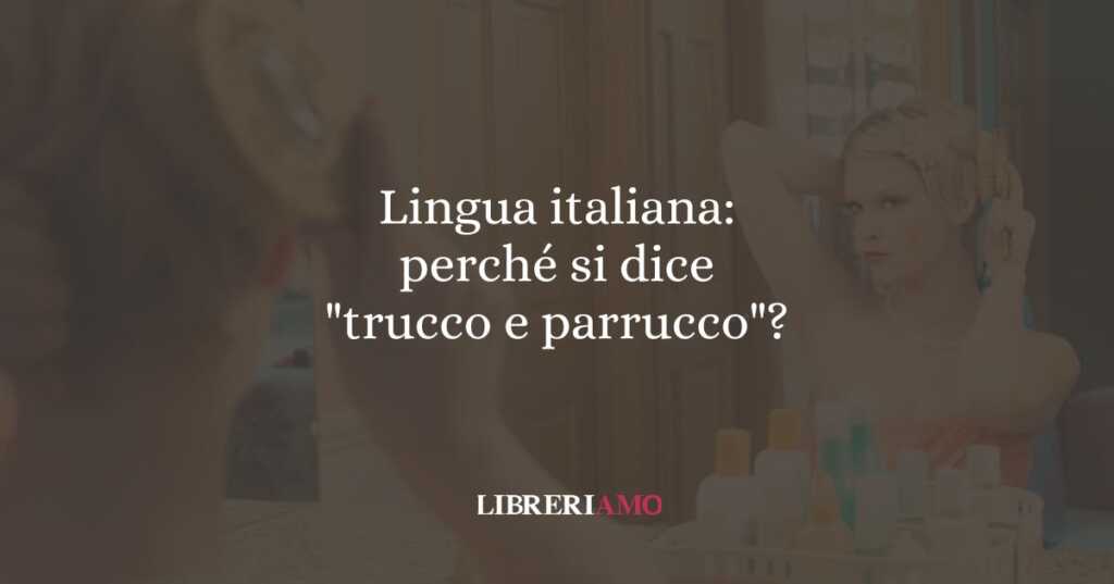 Lingua italiana perché si dice trucco e parrucco