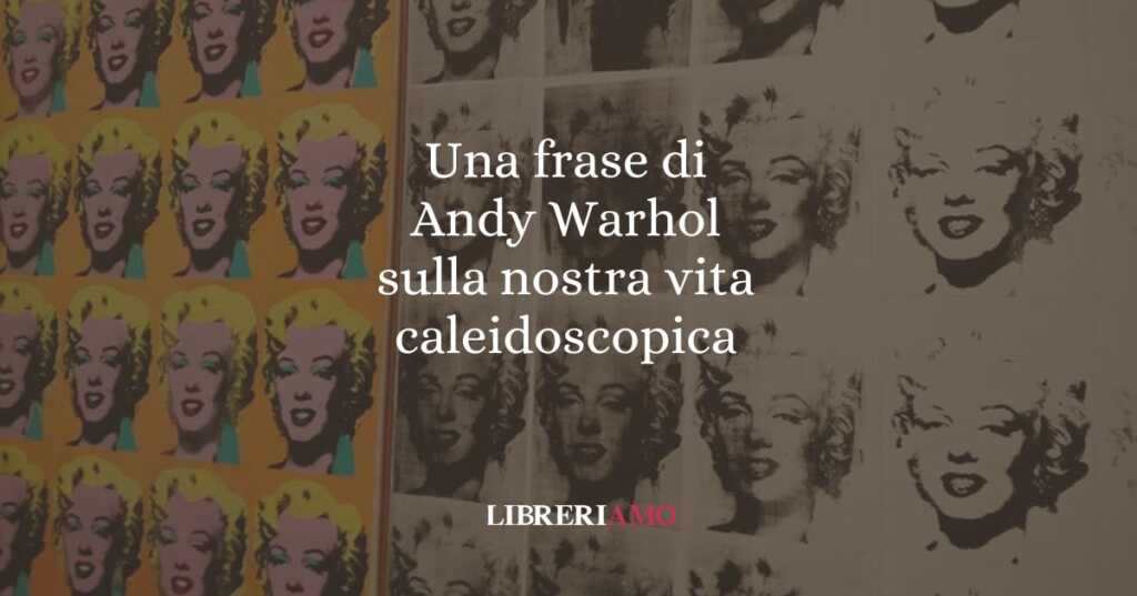 Una frase di Andy Warhol sulla nostra vita caleidoscopica