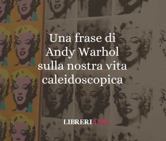 Una frase di Andy Warhol sulla nostra vita caleidoscopica 1 Una frase di Andy Warhol sulla nostra vita caleidoscopica