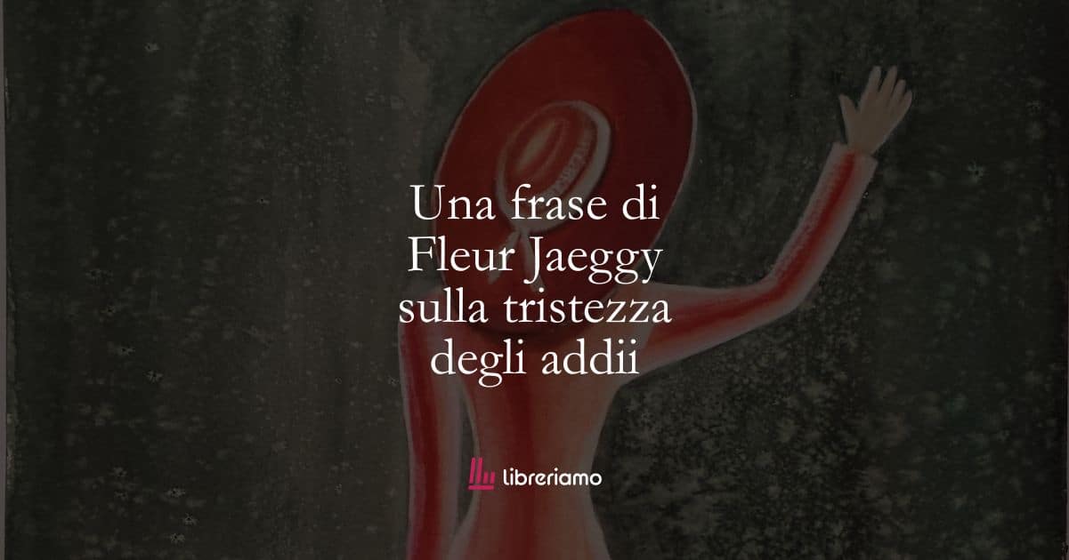 Una frase di Fleur Jaeggy sulla tristezza degli addii
