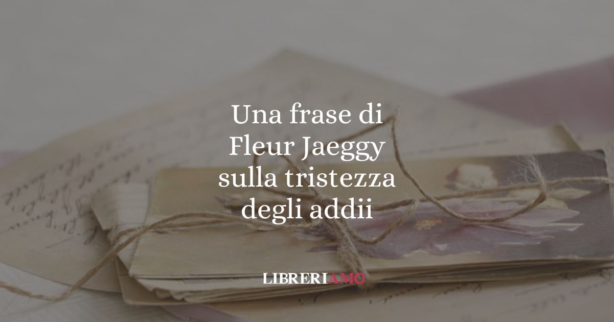 Una frase di Fleur Jaeggy sulla tristezza degli addii
