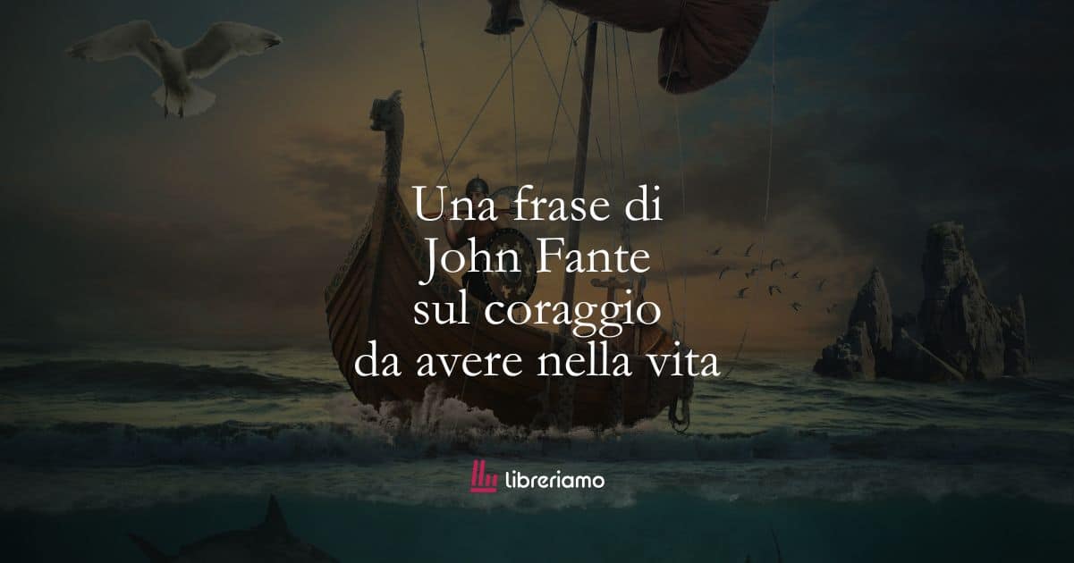 Una frase di John Fante sul coraggio da avere nella vita