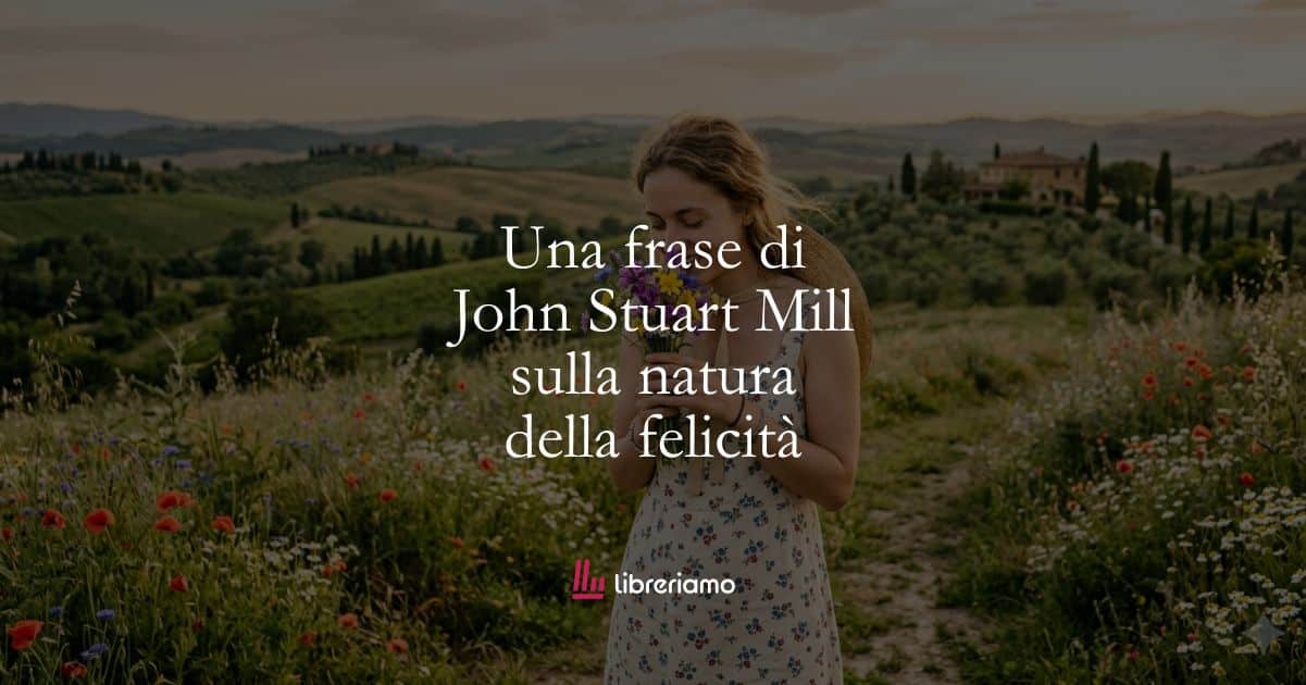 Una frase di John Stuart Mill sulla natura della felicità