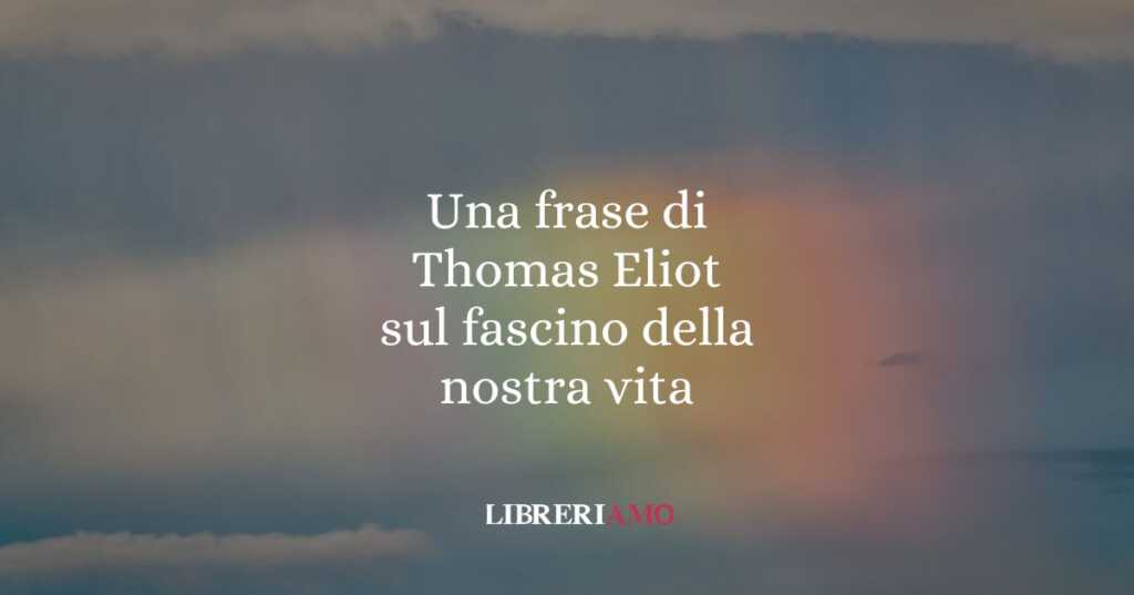 Una frase di Thomas Eliot sul fascino della nostra vita