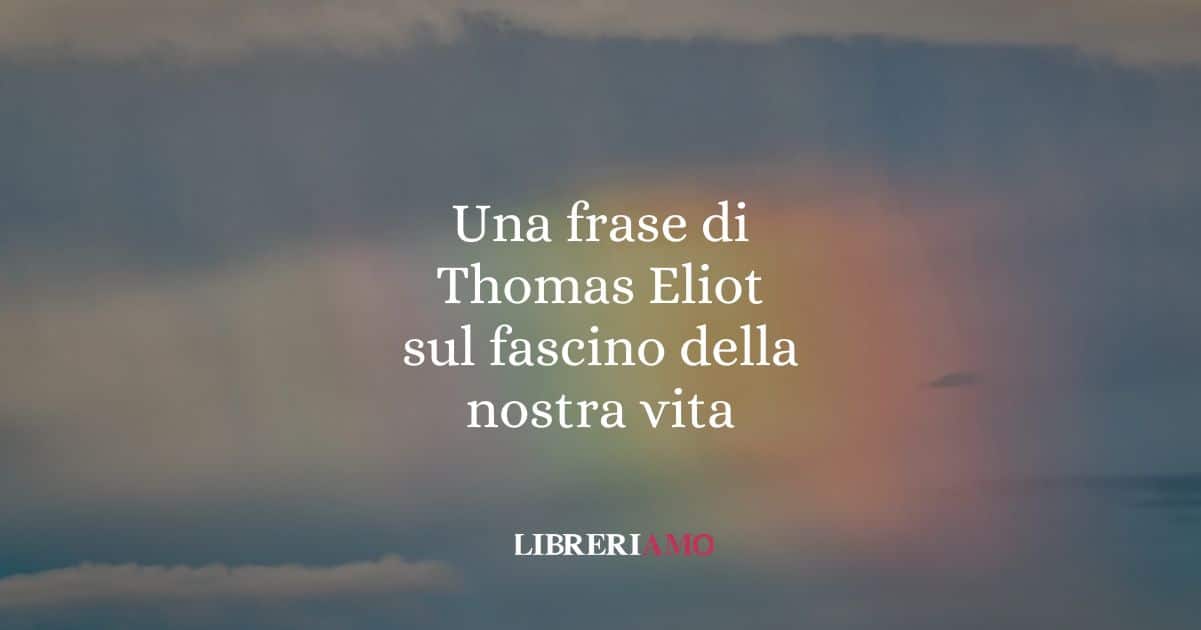 Una frase di Thomas Eliot sul fascino della nostra vita