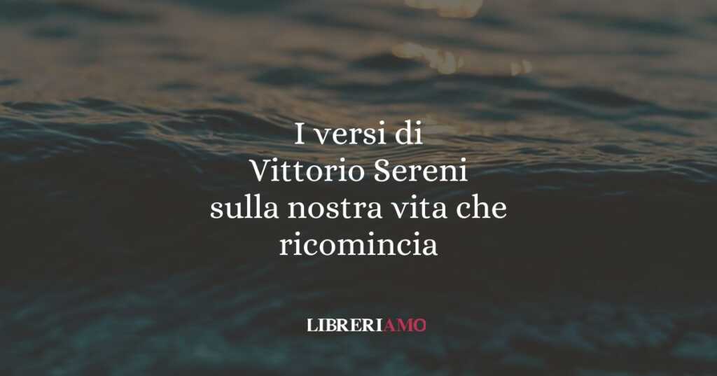 I versi di Vittorio Sereni sulla nostra vita che ricomincia