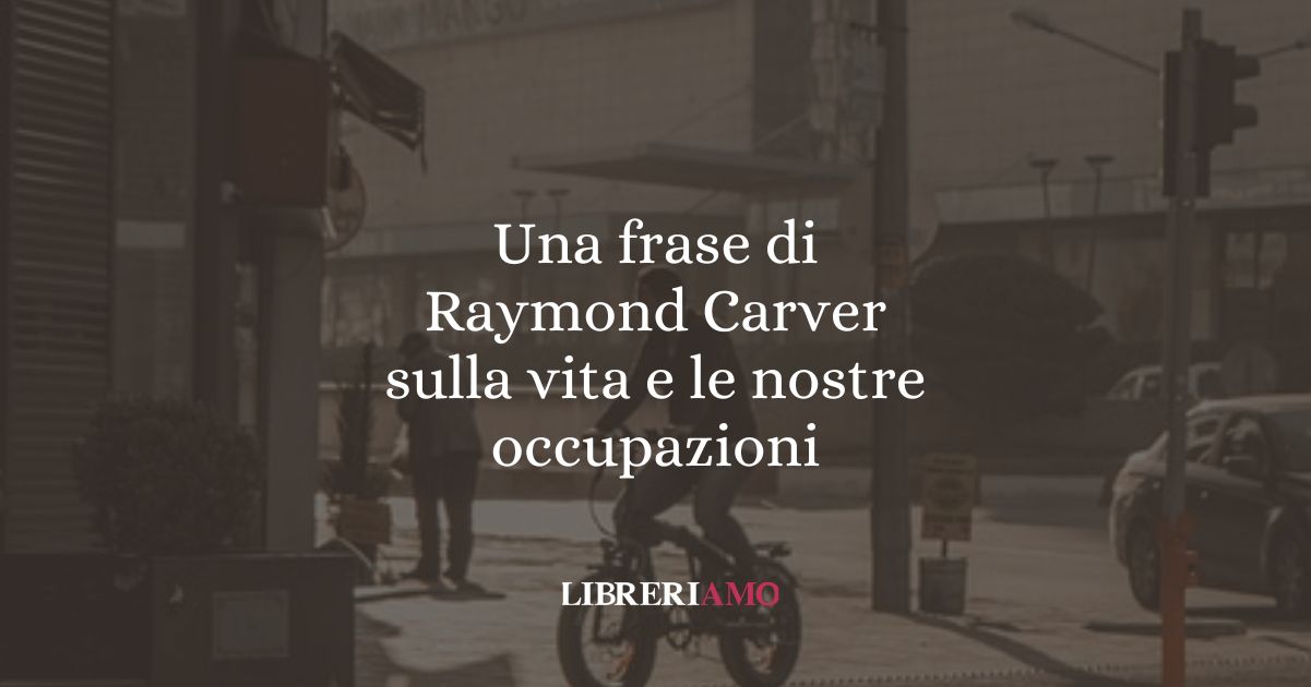 Una frase di Raymond Carver sulla vita e le nostre occupazioni 6 Una frase di Raymond Carver sulla vita e le nostre occupazioni