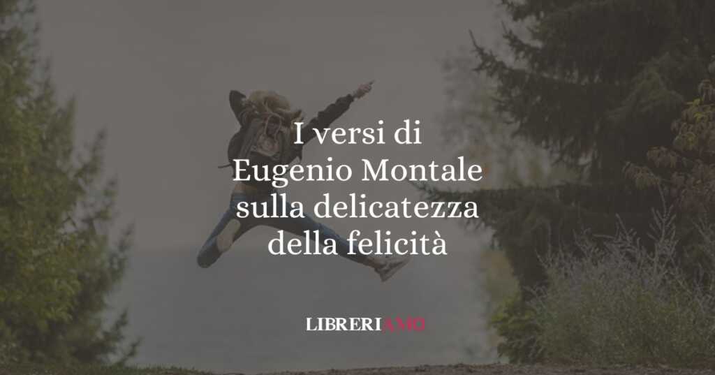I versi di Eugenio Montale sulla delicatezza della felicità