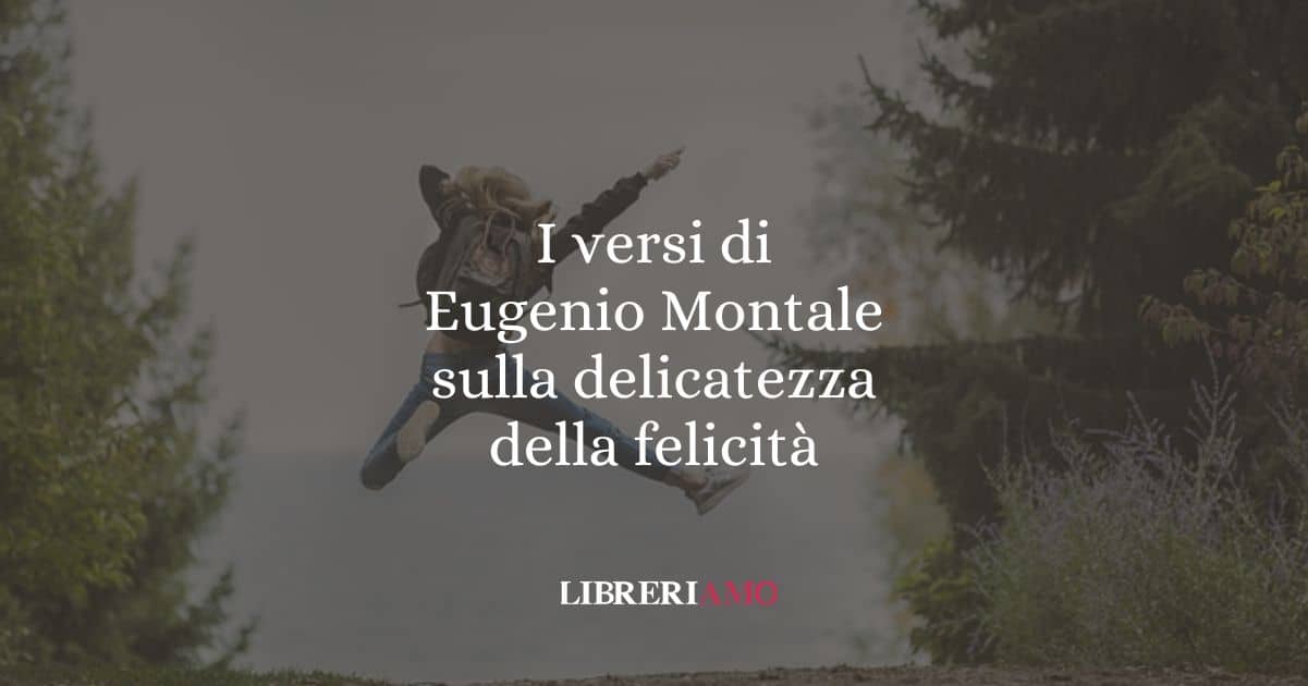 I versi di Eugenio Montale sulla delicatezza della felicità