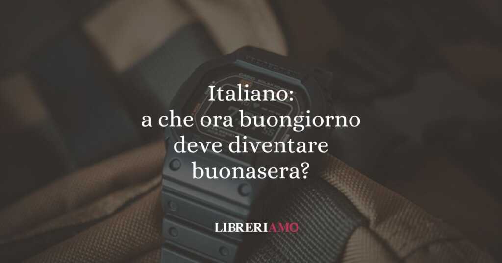 Italiano: a che ora buongiorno deve diventare buonasera?