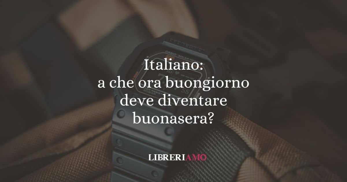 Italiano: a che ora buongiorno deve diventare buonasera?
