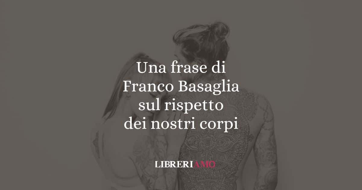 Una frase di Franco Basaglia sul rispetto dei nostri corpi
