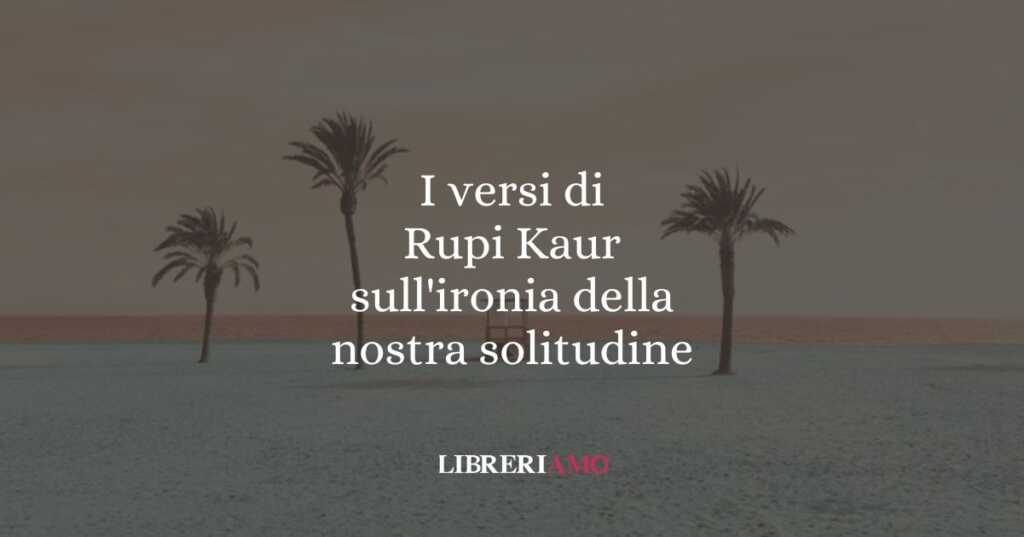 I versi di Rupi Kaur sull'ironia della nostra solitudine