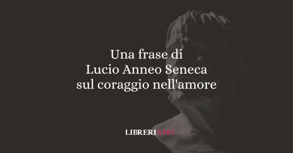 Una frase di Lucio Anneo Seneca sul coraggio nell'amore