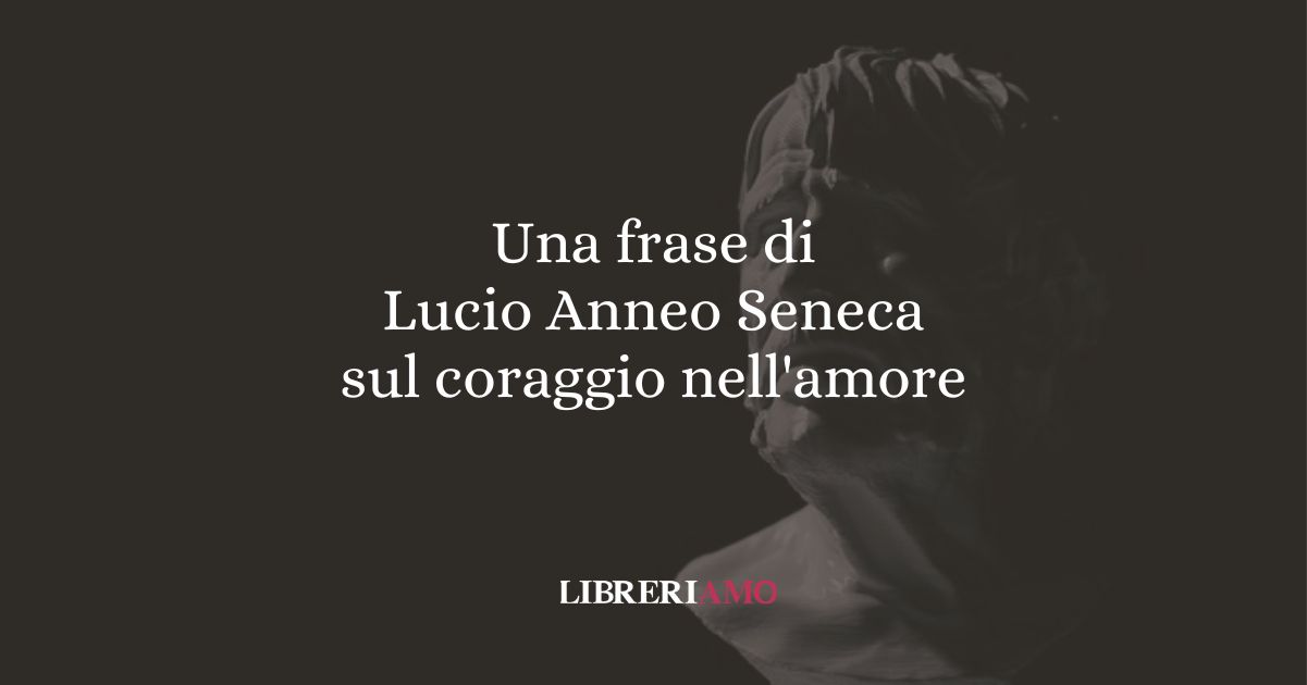 Una frase di Lucio Anneo Seneca sul coraggio nell'amore 2 Una frase di Lucio Anneo Seneca sul coraggio nell'amore