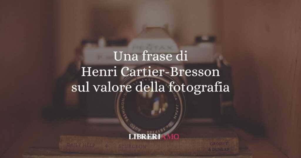 Una frase di Henri Cartier-Bresson sul valore della fotografia