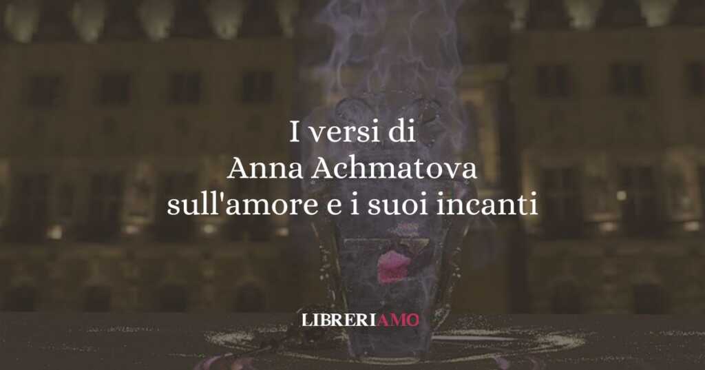 I versi di Anna Achmatova sull'amore e i suoi incanti