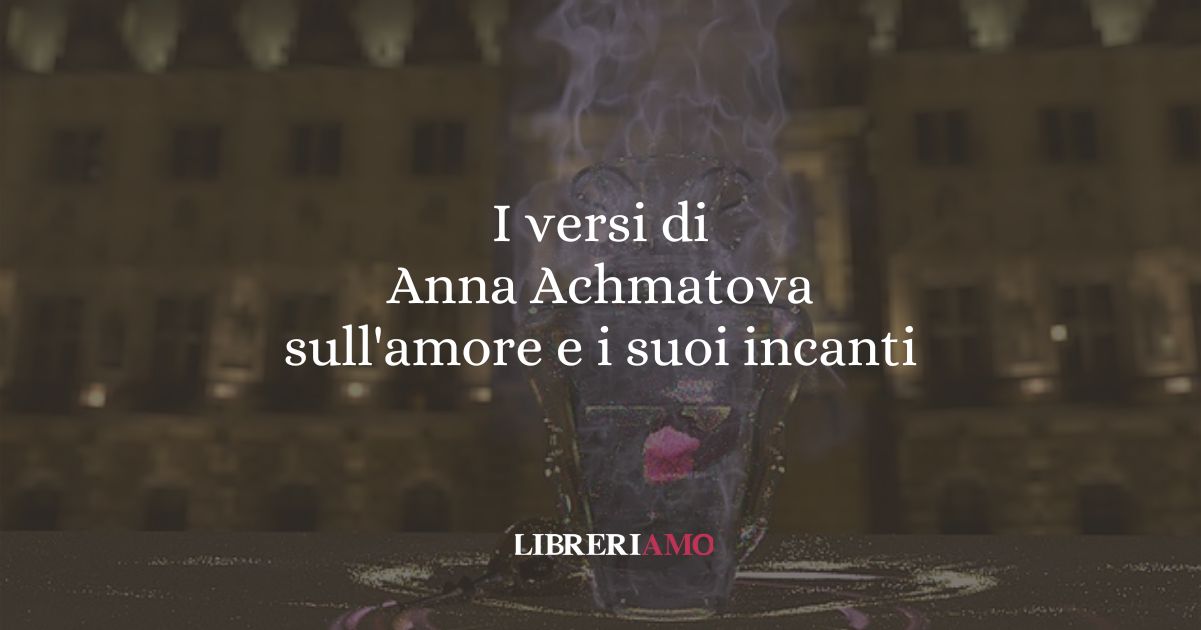 I versi di Anna Achmatova sull'amore e i suoi incanti 6 I versi di Anna Achmatova sull'amore e i suoi incanti