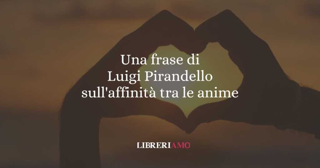 Una frase di Luigi Pirandello sull'affinità tra le anime