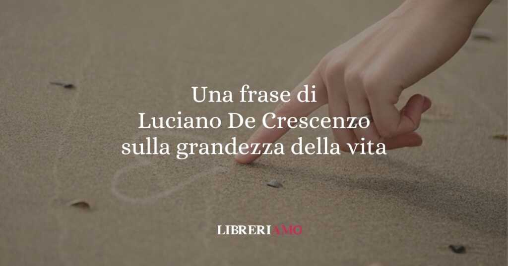 Una frase di Luciano De Crescenzo sulla grandezza della vita