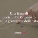 Una frase di Luciano De Crescenzo sulla grandezza della vita 63 Una frase di Luciano De Crescenzo sulla grandezza della vita