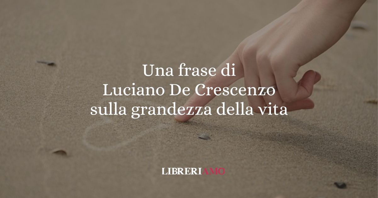 Una frase di Luciano De Crescenzo sulla grandezza della vita 7 Una frase di Luciano De Crescenzo sulla grandezza della vita