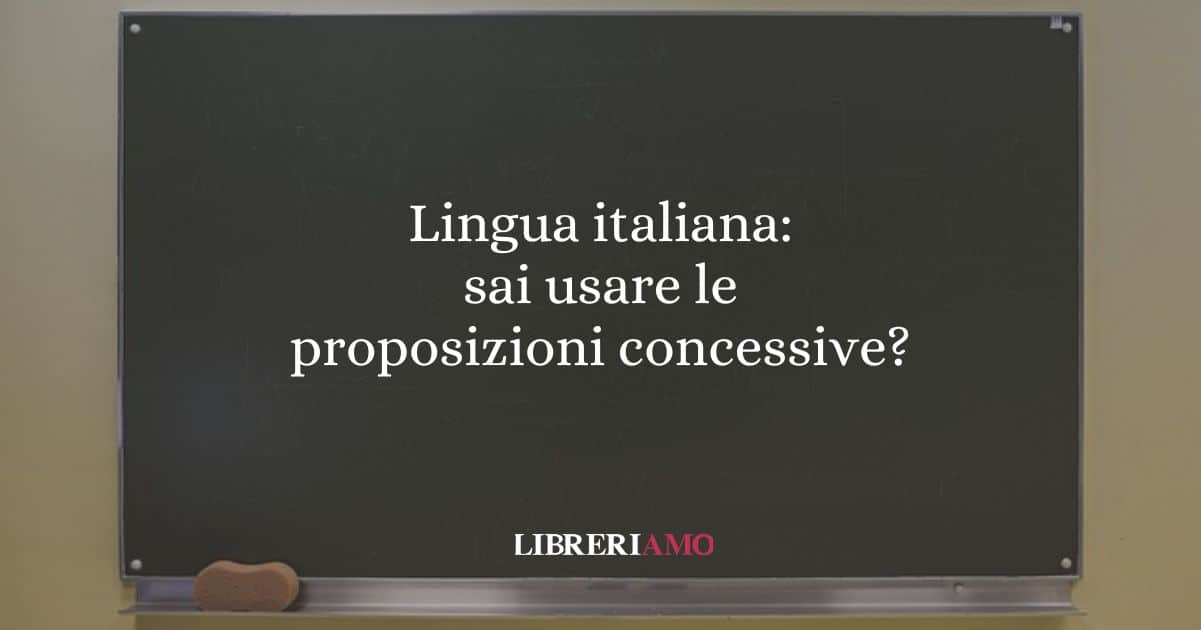 Lingua italiana: sai usare le proposizioni concessive?
