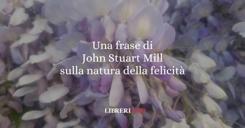 Una frase di John Stuart Mill sulla natura della felicità