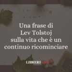 Una frase di Lev Tolstoj sulla vita che è un continuo ricominciare 63 Una frase di Lev Tolstoj sulla vita che è un continuo ricominciare