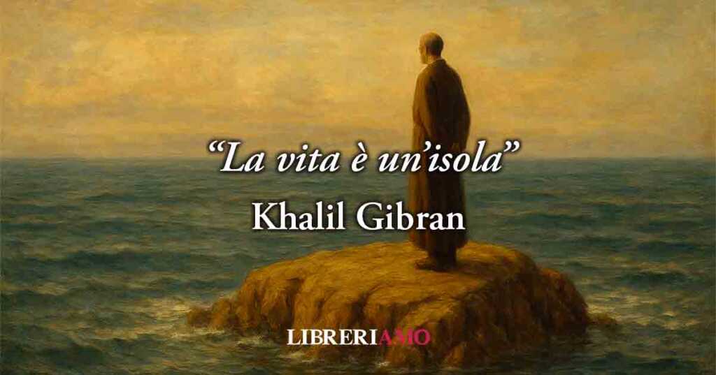 "La Vita è un'isola", la geniale lezione di Khalil Gibran sulla solitudine umana