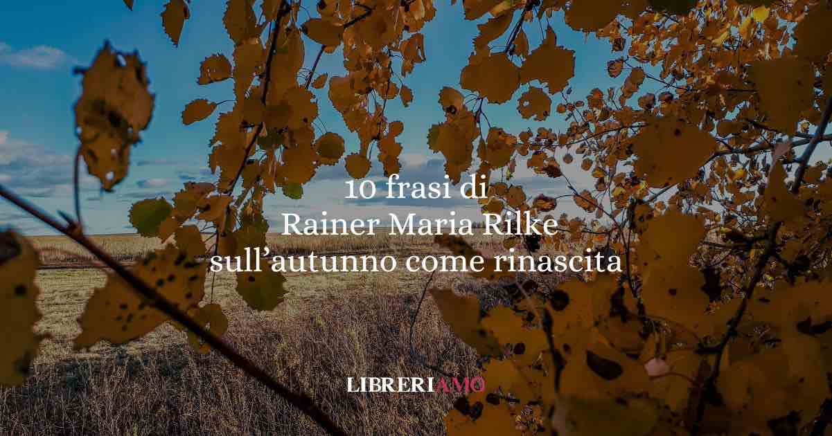 10 frasi di Rainer Maria Rilke che ci insegnano come l’autunno sia una rinascita silenziosa dell’anima