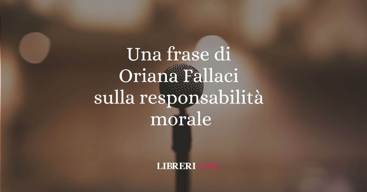Una frase di Oriana Fallaci sulla responsabilità morale e l'impegno civile