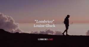 “Lombrico” di Louise Glück: l’essenza dell’io tra la terra e l’infinito 13 “Lombrico” di Louise Glück: l’essenza dell’io tra la terra e l’infinito; poesia