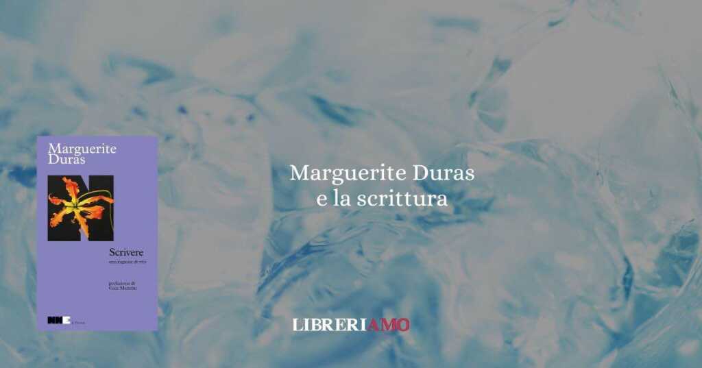 "Scrivere" di Marguerite Duras, un libro-testamento che racconta l’arte di vivere scrivendo