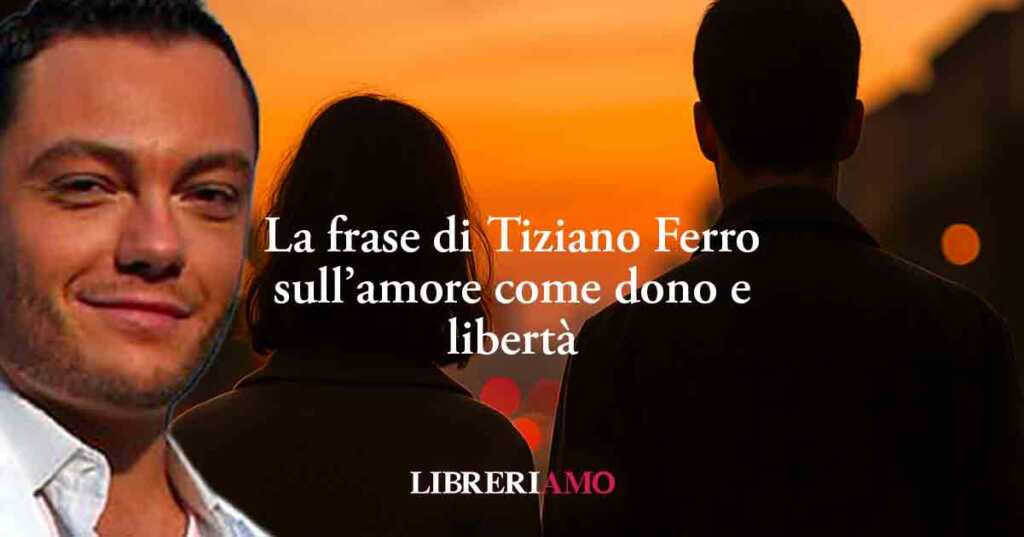 La frase di Tiziano Ferro sul senso dell'amore come dono e libertà