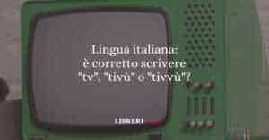 Lingua italiana: è corretto scrivere "tv", "tivù" o "tivvù"?