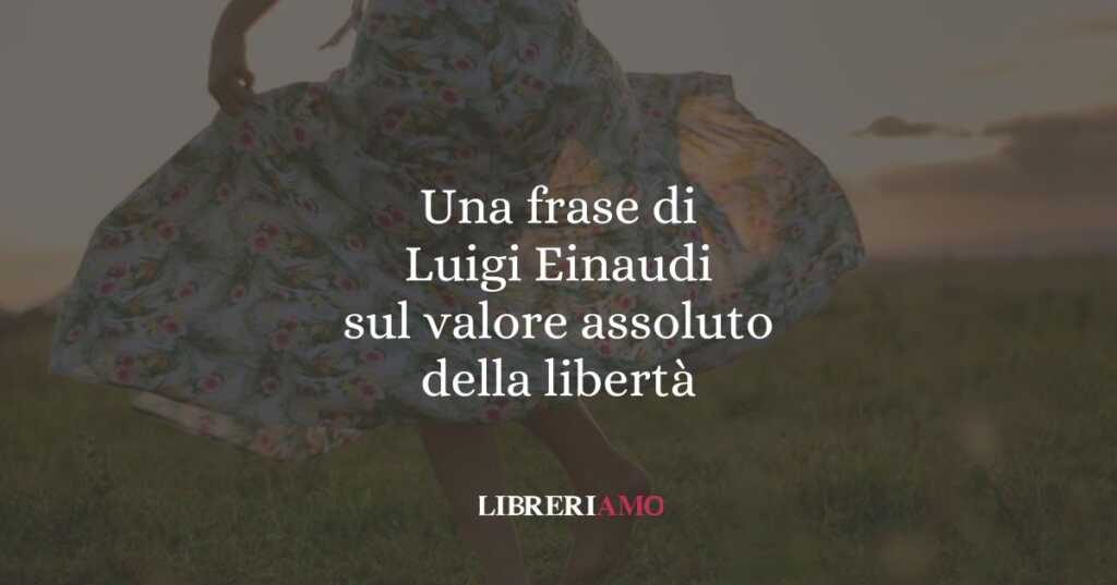 Una frase di Luigi Einaudi sul valore assoluto della libertà