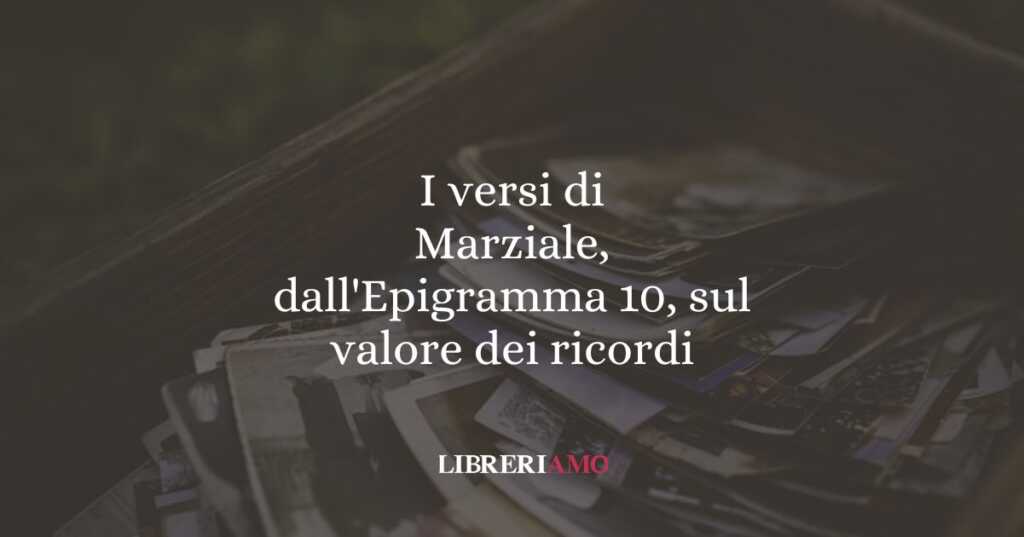 I versi di Marziale, dall'Epigramma 10, sul valore dei ricordi