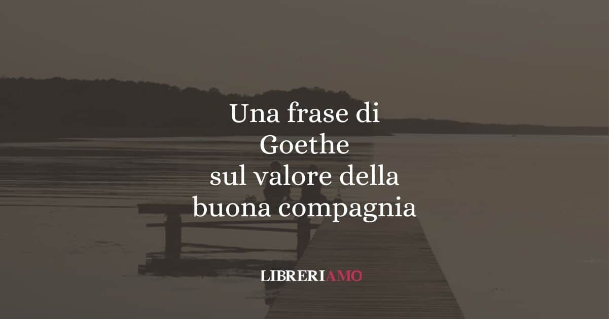 Una frase di Goethe sul valore della buona compagnia
