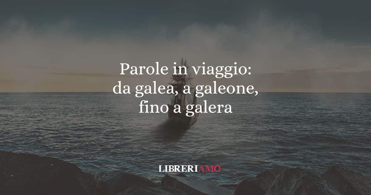 Parole in viaggio: da galea, a galeone, fino a galera