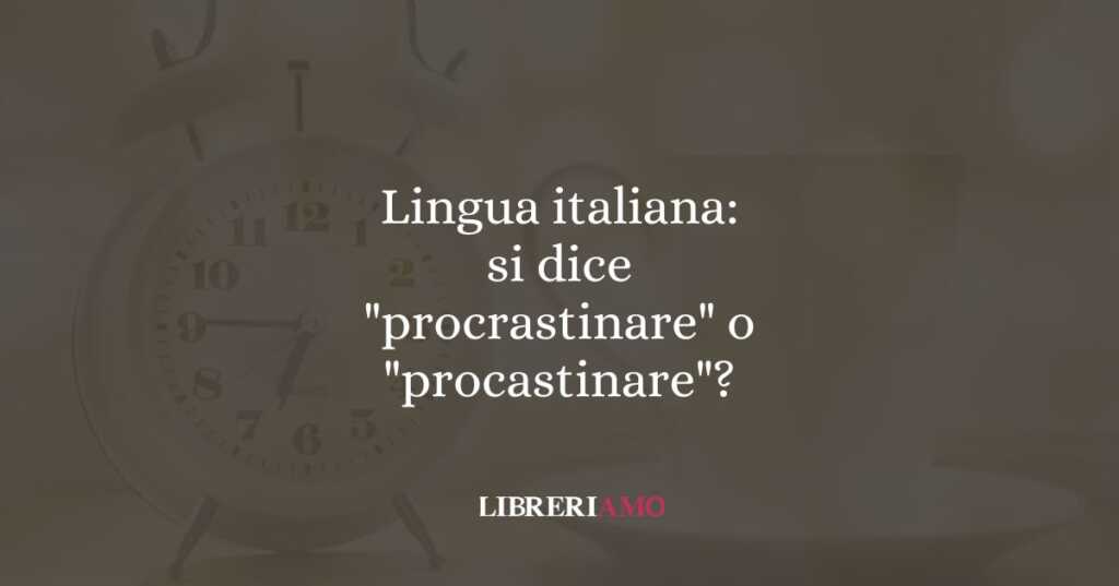 Lingua italiana: si dice "procrastinare" o "procastinare"?
