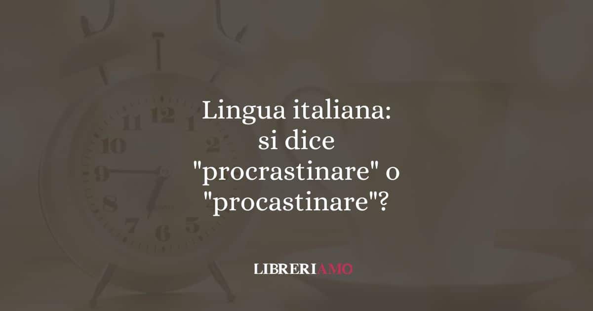 Lingua italiana: si dice "procrastinare" o "procastinare"?