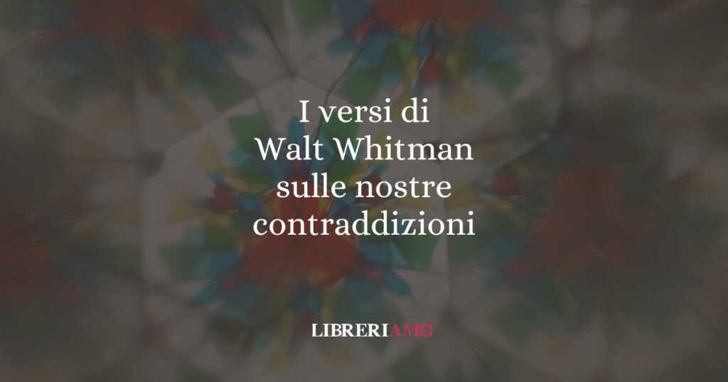 I versi di Walt Whitman sulle nostre contraddizioni
