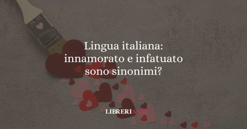 Lingua italiana: innamorato e infatuato sono sinonimi?