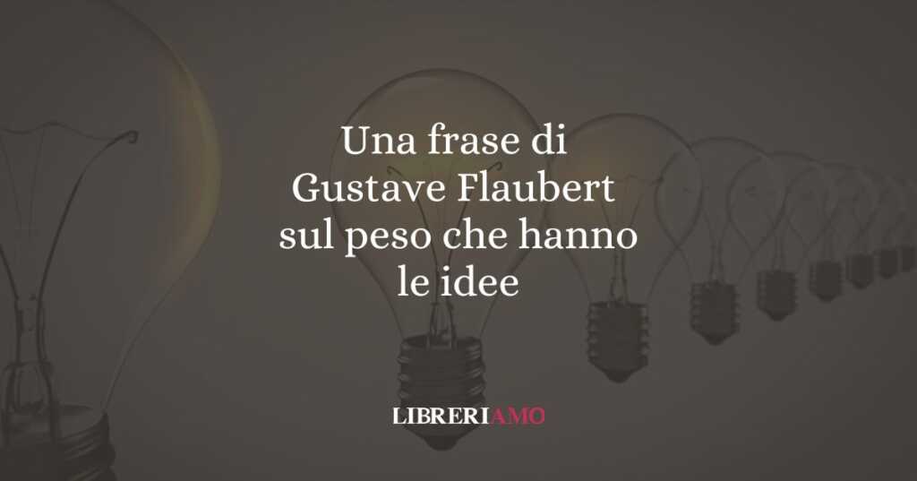 Una frase di Gustave Flaubert sul peso che hanno le idee