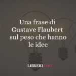 Una frase di Gustave Flaubert sul peso che hanno le idee 59 Una frase di Gustave Flaubert sul peso che hanno le idee